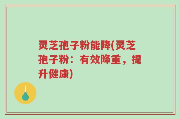 灵芝孢子粉能降(灵芝孢子粉:有效降重,提升健康)-第1张图片-超越 灵芝孢子粉能降(灵芝孢子粉:有效降重,提升健康)-第1张图片-超越