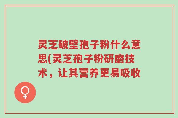 灵芝破壁孢子粉什么意思(灵芝孢子粉研磨技术,让其营养更易吸收-第1张图片-超越 灵芝破壁孢子粉什么意思(灵芝孢子粉研磨技术,让其营养更易吸收-第1张图片-超越
