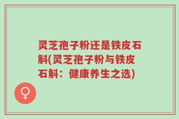 灵芝孢子粉还是铁皮石斛(灵芝孢子粉与铁皮石斛:健康养生之选)-第1张图片-超越 灵芝孢子粉还是铁皮石斛(灵芝孢子粉与铁皮石斛:健康养生之选)-第1张图片-超越