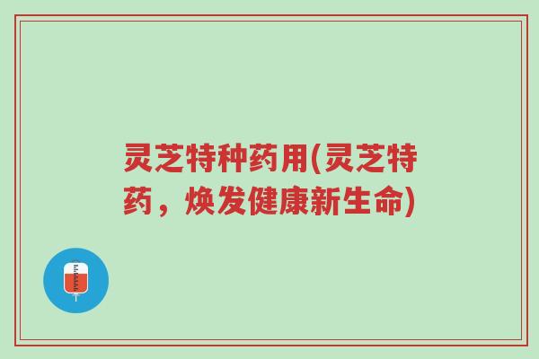 灵芝特种药用(灵芝特药,焕发健康新生命)-第1张图片-超越 灵芝特种药用(灵芝特药,焕发健康新生命)-第1张图片-超越