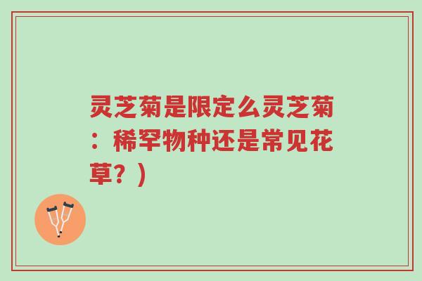 灵芝菊是限定么灵芝菊:稀罕物种还是常见花草?)-第1张图片-超越 灵芝菊是限定么灵芝菊:稀罕物种还是常见花草?)-第1张图片-超越