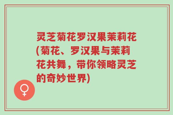 灵芝菊花罗汉果茉莉花(菊花、罗汉果与茉莉花共舞,带你领略灵芝的奇妙世界)-第1张图片-超越 灵芝菊花罗汉果茉莉花(菊花、罗汉果与茉莉花共舞,带你领略灵芝的奇妙世界)-第1张图片-超越