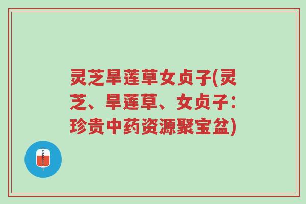 灵芝旱莲草女贞子(灵芝、旱莲草、女贞子:珍贵中药资源聚宝盆)-第1张图片-超越 灵芝旱莲草女贞子(灵芝、旱莲草、女贞子:珍贵中药资源聚宝盆)-第1张图片-超越