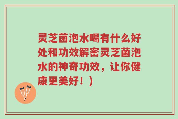 灵芝菌泡水喝有什么好处和功效解密灵芝菌泡水的神奇功效,让你健康更美好!)-第1张图片-超越 灵芝菌泡水喝有什么好处和功效解密灵芝菌泡水的神奇功效,让你健康更美好!)-第1张图片-超越