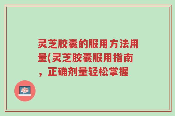 灵芝胶囊的服用方法用量(灵芝胶囊服用指南,正确剂量轻松掌握-第1张图片-超越 灵芝胶囊的服用方法用量(灵芝胶囊服用指南,正确剂量轻松掌握-第1张图片-超越