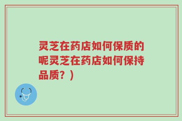 灵芝在药店如何保质的呢灵芝在药店如何保持品质？)-第1张图片-超越