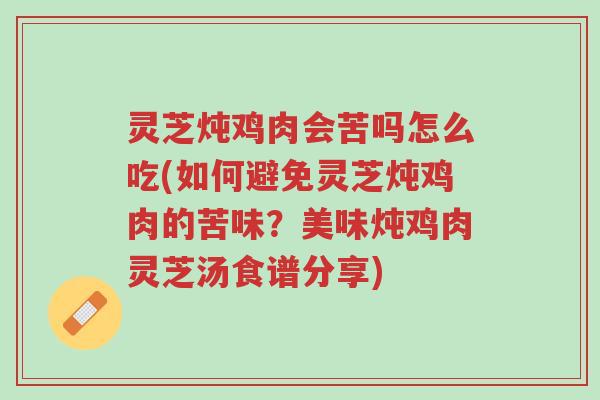 灵芝炖鸡肉会苦吗怎么吃(如何避免灵芝炖鸡肉的苦味?美味炖鸡肉灵芝汤食谱分享)-第1张图片-超越 灵芝炖鸡肉会苦吗怎么吃(如何避免灵芝炖鸡肉的苦味?美味炖鸡肉灵芝汤食谱分享)-第1张图片-超越