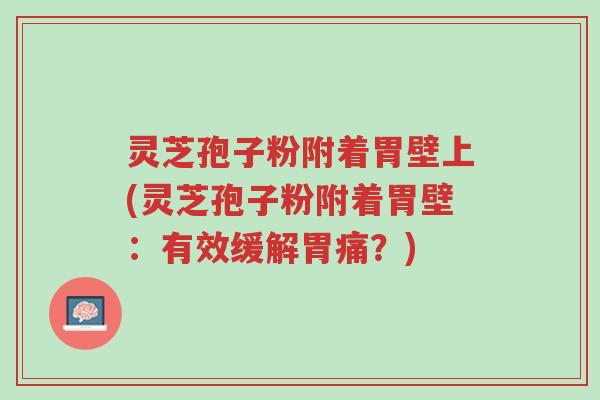 灵芝孢子粉附着胃壁上(灵芝孢子粉附着胃壁:有效缓解胃痛?)-第1张图片-超越 灵芝孢子粉附着胃壁上(灵芝孢子粉附着胃壁:有效缓解胃痛?)-第1张图片-超越