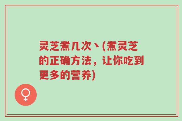 灵芝煮几次丶(煮灵芝的正确方法,让你吃到更多的营养)-第1张图片-超越 灵芝煮几次丶(煮灵芝的正确方法,让你吃到更多的营养)-第1张图片-超越
