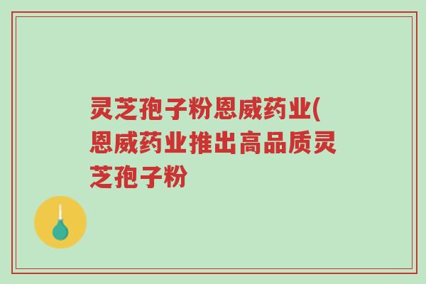 灵芝孢子粉恩威药业(恩威药业推出高品质灵芝孢子粉-第1张图片-超越 灵芝孢子粉恩威药业(恩威药业推出高品质灵芝孢子粉-第1张图片-超越
