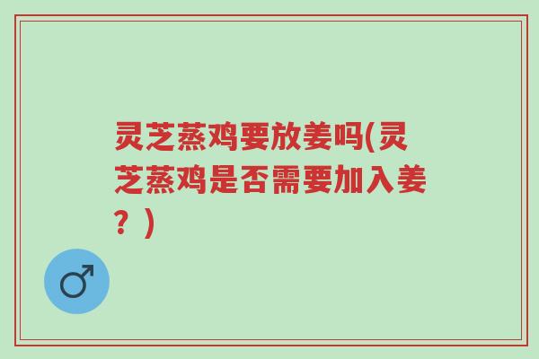 灵芝蒸鸡要放姜吗(灵芝蒸鸡是否需要加入姜？)-第1张图片-超越