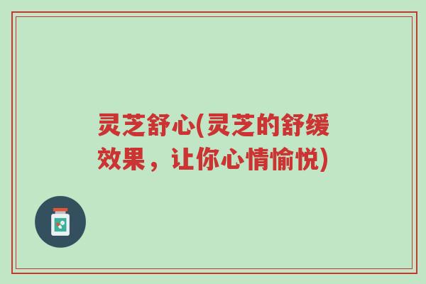 灵芝舒心(灵芝的舒缓效果,让你心情愉悦)-第1张图片-超越 灵芝舒心(灵芝的舒缓效果,让你心情愉悦)-第1张图片-超越