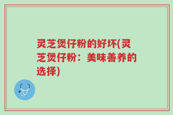 灵芝煲仔粉的好坏(灵芝煲仔粉:美味善养的选择)-第1张图片-超越 灵芝煲仔粉的好坏(灵芝煲仔粉:美味善养的选择)-第1张图片-超越