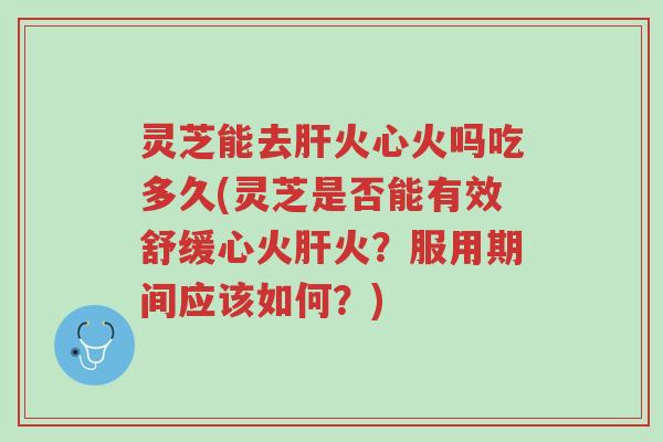 灵芝能去肝火心火吗吃多久(灵芝是否能有效舒缓心火肝火?服用期间应该如何?)-第1张图片-超越 灵芝能去肝火心火吗吃多久(灵芝是否能有效舒缓心火肝火?服用期间应该如何?)-第1张图片-超越