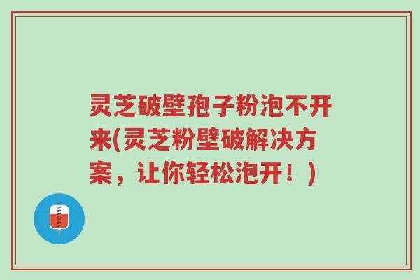 灵芝破壁孢子粉泡不开来(灵芝粉壁破解决方案,让你轻松泡开!)-第1张图片-超越 灵芝破壁孢子粉泡不开来(灵芝粉壁破解决方案,让你轻松泡开!)-第1张图片-超越