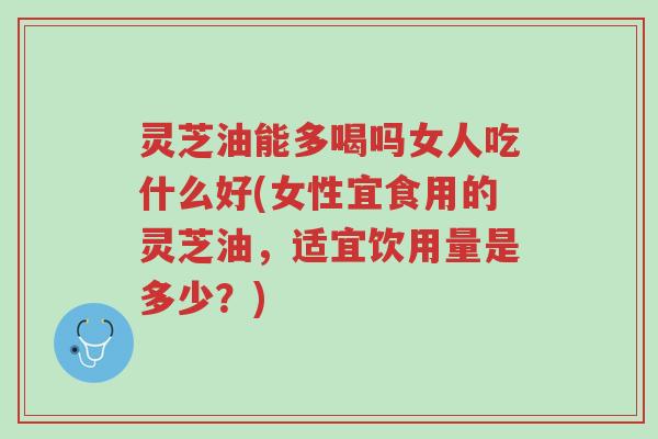 灵芝油能多喝吗女人吃什么好(女性宜食用的灵芝油,适宜饮用量是多少?)-第1张图片-超越 灵芝油能多喝吗女人吃什么好(女性宜食用的灵芝油,适宜饮用量是多少?)-第1张图片-超越