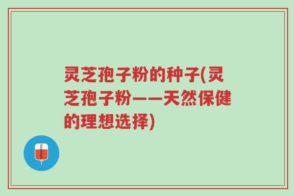 灵芝孢子粉的种子(灵芝孢子粉——天然保健的理想选择)-第1张图片-超越 灵芝孢子粉的种子(灵芝孢子粉——天然保健的理想选择)-第1张图片-超越