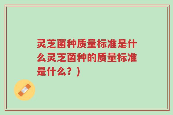 灵芝菌种质量标准是什么灵芝菌种的质量标准是什么？)-第1张图片-超越