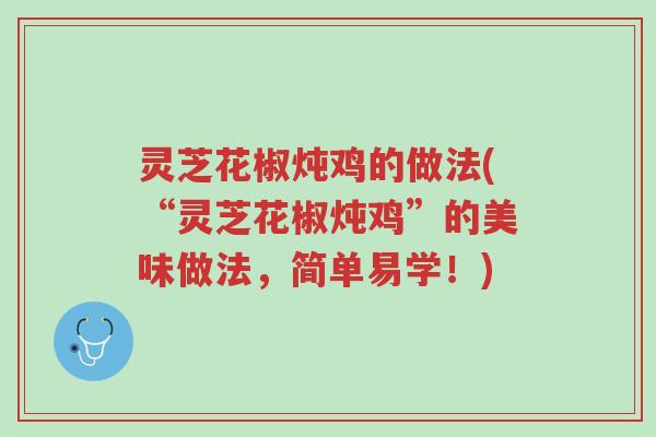 灵芝花椒炖鸡的做法(“灵芝花椒炖鸡”的美味做法,简单易学!)-第1张图片-超越 灵芝花椒炖鸡的做法(“灵芝花椒炖鸡”的美味做法,简单易学!)-第1张图片-超越