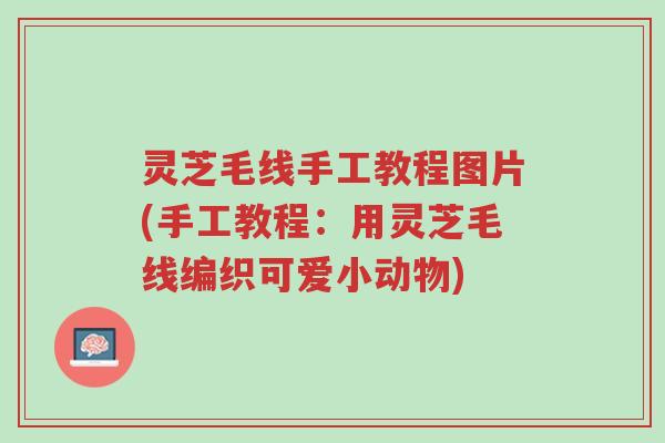 灵芝毛线手工教程图片(手工教程:用灵芝毛线编织可爱小动物)-第1张图片-超越 灵芝毛线手工教程图片(手工教程:用灵芝毛线编织可爱小动物)-第1张图片-超越