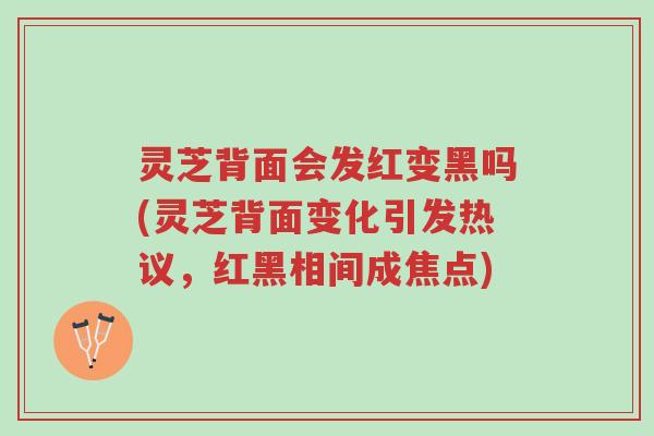 灵芝背面会发红变黑吗(灵芝背面变化引发热议,红黑相间成焦点)-第1张图片-超越 灵芝背面会发红变黑吗(灵芝背面变化引发热议,红黑相间成焦点)-第1张图片-超越