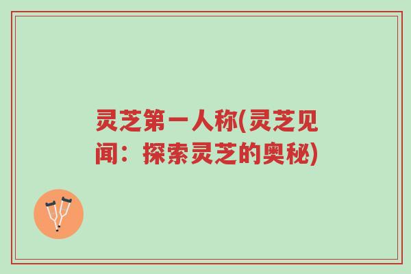 灵芝第一人称(灵芝见闻:探索灵芝的奥秘)-第1张图片-超越 灵芝第一人称(灵芝见闻:探索灵芝的奥秘)-第1张图片-超越