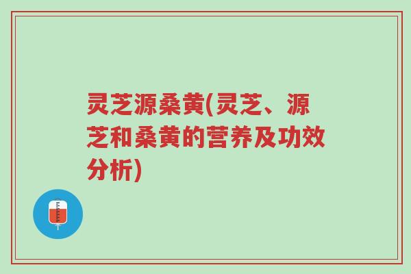 灵芝源桑黄(灵芝、源芝和桑黄的营养及功效分析)-第1张图片-超越 灵芝源桑黄(灵芝、源芝和桑黄的营养及功效分析)-第1张图片-超越