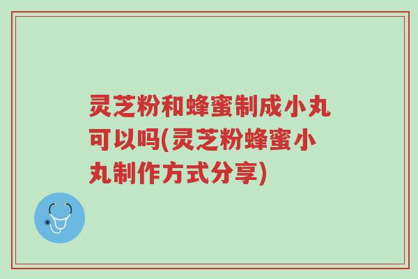 灵芝粉和蜂蜜制成小丸可以吗(灵芝粉蜂蜜小丸制作方式分享)-第1张图片-超越 灵芝粉和蜂蜜制成小丸可以吗(灵芝粉蜂蜜小丸制作方式分享)-第1张图片-超越