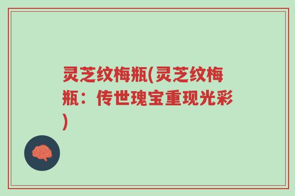 灵芝纹梅瓶(灵芝纹梅瓶:传世瑰宝重现光彩)-第1张图片-超越 灵芝纹梅瓶(灵芝纹梅瓶:传世瑰宝重现光彩)-第1张图片-超越
