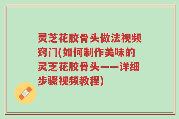 灵芝花胶骨头做法视频窍门(如何制作美味的灵芝花胶骨头——详细步骤视频教程)-第1张图片-超越 灵芝花胶骨头做法视频窍门(如何制作美味的灵芝花胶骨头——详细步骤视频教程)-第1张图片-超越