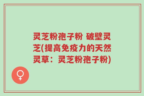 灵芝粉孢子粉 破壁灵芝(提高免疫力的天然灵草:灵芝粉孢子粉)-第1张图片-超越 灵芝粉孢子粉 破壁灵芝(提高免疫力的天然灵草:灵芝粉孢子粉)-第1张图片-超越