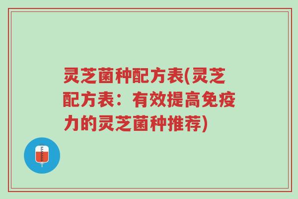 灵芝菌种配方表(灵芝配方表：有效提高免疫力的灵芝菌种推荐)-第1张图片-超越