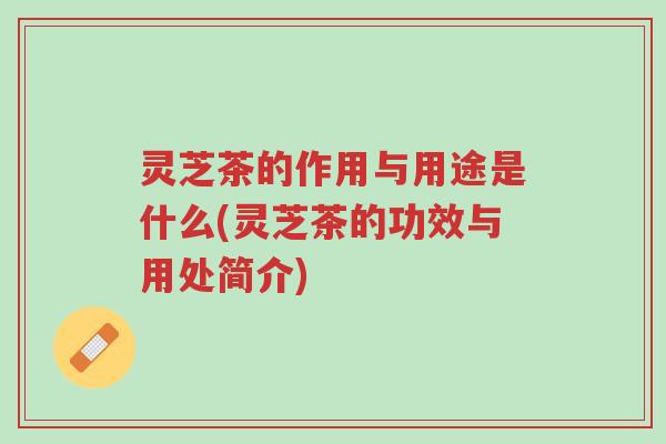 灵芝茶的作用与用途是什么(灵芝茶的功效与用处简介)-第1张图片-超越 灵芝茶的作用与用途是什么(灵芝茶的功效与用处简介)-第1张图片-超越