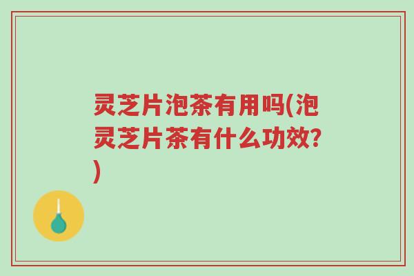 灵芝片泡茶有用吗(泡灵芝片茶有什么功效?)-第1张图片-超越 灵芝片泡茶有用吗(泡灵芝片茶有什么功效?)-第1张图片-超越