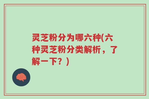 灵芝粉分为哪六种(六种灵芝粉分类解析,了解一下?)-第1张图片-超越 灵芝粉分为哪六种(六种灵芝粉分类解析,了解一下?)-第1张图片-超越