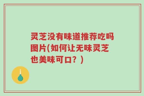 灵芝没有味道推荐吃吗图片(如何让无味灵芝也美味可口?)-第1张图片-超越 灵芝没有味道推荐吃吗图片(如何让无味灵芝也美味可口?)-第1张图片-超越