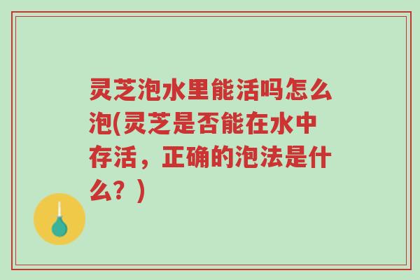 灵芝泡水里能活吗怎么泡(灵芝是否能在水中存活，正确的泡法是什么？)-第1张图片-超越