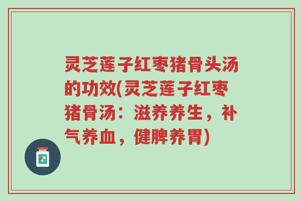 灵芝莲子红枣猪骨头汤的功效(灵芝莲子红枣猪骨汤:滋养养生,补气养血,健脾养胃)-第1张图片-超越 灵芝莲子红枣猪骨头汤的功效(灵芝莲子红枣猪骨汤:滋养养生,补气养血,健脾养胃)-第1张图片-超越