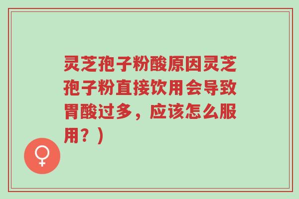 灵芝孢子粉酸原因灵芝孢子粉直接饮用会导致胃酸过多，应该怎么服用？)-第1张图片-超越