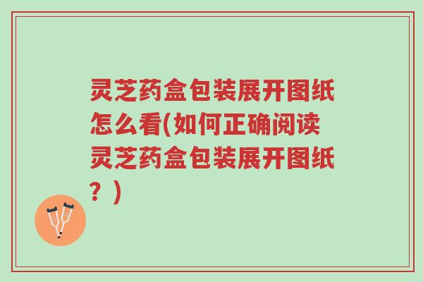 灵芝药盒包装展开图纸怎么看(如何正确阅读灵芝药盒包装展开图纸?)-第1张图片-超越 灵芝药盒包装展开图纸怎么看(如何正确阅读灵芝药盒包装展开图纸?)-第1张图片-超越