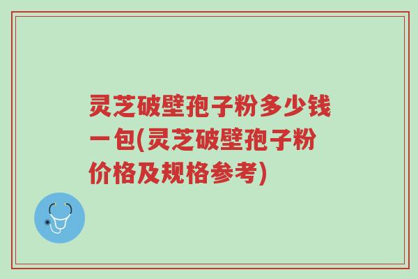 灵芝破壁孢子粉多少钱一包(灵芝破壁孢子粉价格及规格参考)-第1张图片-超越