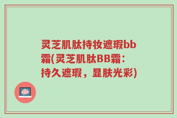 灵芝肌肽持妆遮瑕bb霜(灵芝肌肽BB霜:持久遮瑕,显肤光彩)-第1张图片-超越 灵芝肌肽持妆遮瑕bb霜(灵芝肌肽BB霜:持久遮瑕,显肤光彩)-第1张图片-超越