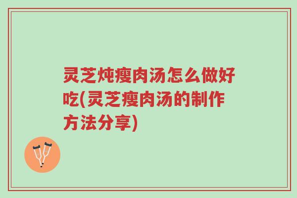 灵芝炖瘦肉汤怎么做好吃(灵芝瘦肉汤的制作方法分享)-第1张图片-超越 灵芝炖瘦肉汤怎么做好吃(灵芝瘦肉汤的制作方法分享)-第1张图片-超越