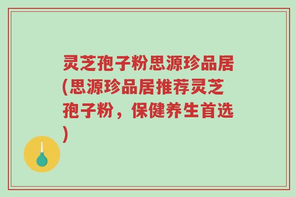 灵芝孢子粉思源珍品居(思源珍品居推荐灵芝孢子粉,保健养生首选)-第1张图片-超越 灵芝孢子粉思源珍品居(思源珍品居推荐灵芝孢子粉,保健养生首选)-第1张图片-超越