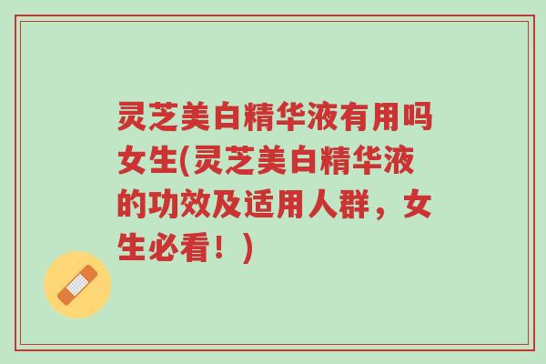 灵芝美白精华液有用吗女生(灵芝美白精华液的功效及适用人群,女生必看!)-第1张图片-超越 灵芝美白精华液有用吗女生(灵芝美白精华液的功效及适用人群,女生必看!)-第1张图片-超越