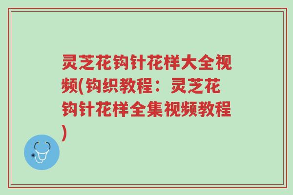 灵芝花钩针花样大全视频(钩织教程:灵芝花钩针花样全集视频教程)-第1张图片-超越 灵芝花钩针花样大全视频(钩织教程:灵芝花钩针花样全集视频教程)-第1张图片-超越