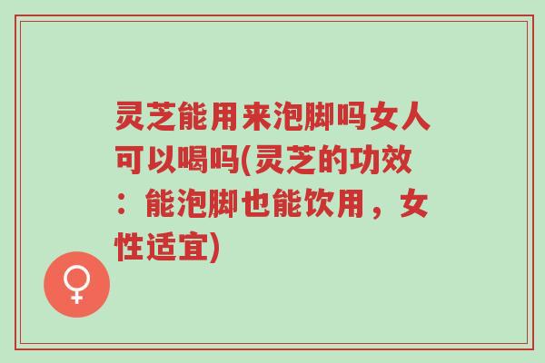 灵芝能用来泡脚吗女人可以喝吗(灵芝的功效:能泡脚也能饮用,女性适宜)-第1张图片-超越 灵芝能用来泡脚吗女人可以喝吗(灵芝的功效:能泡脚也能饮用,女性适宜)-第1张图片-超越