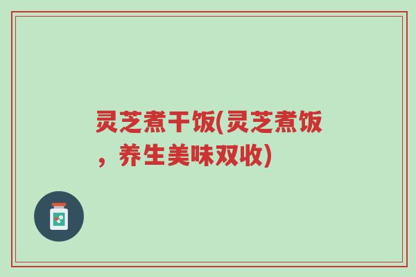 灵芝煮干饭(灵芝煮饭，养生美味双收)-第1张图片-超越