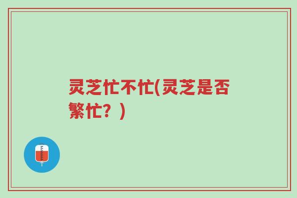 灵芝忙不忙(灵芝是否繁忙?)-第1张图片-超越 灵芝忙不忙(灵芝是否繁忙?)-第1张图片-超越
