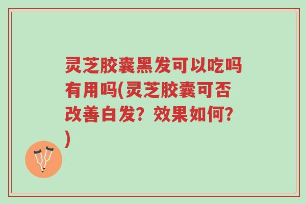 灵芝胶囊黑发可以吃吗有用吗(灵芝胶囊可否改善白发?效果如何?)-第1张图片-超越 灵芝胶囊黑发可以吃吗有用吗(灵芝胶囊可否改善白发?效果如何?)-第1张图片-超越